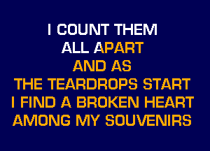 I COUNT THEM
ALL APART
AND AS
THE TEARDROPS START
I FIND A BROKEN HEART
AMONG MY SOUVENIRS