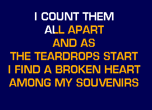 I COUNT THEM
ALL APART
AND AS
THE TEARDROPS START
I FIND A BROKEN HEART
AMONG MY SOUVENIRS