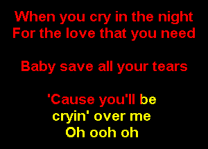 When you cry in the night
For the love that you need

Baby save all your tears
'Cause you'll be

cryin' over me
Oh ooh oh
