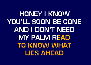 HONEY I KNOW
YOU'LL SOON BE GONE
AND I DON'T NEED
MY PALM READ
TO KNOW WHAT
LIES AHEAD