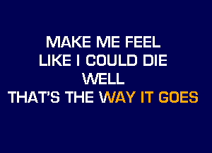 MAKE ME FEEL
LIKE I COULD DIE
WELL
THAT'S THE WAY IT GOES
