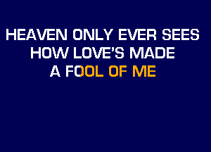HEAVEN ONLY EVER SEES
HOW LOVE'S MADE
A FOOL OF ME