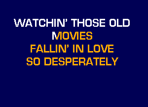 WATCHIN' THOSE OLD
MOVIES
FALLIN' IN LOVE
30 DESPERATELY