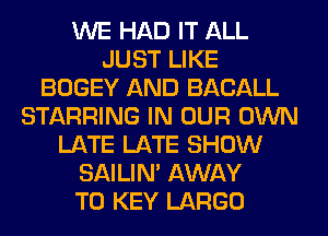 WE HAD IT ALL
JUST LIKE
BOGEY AND BACALL
STARRING IN OUR OWN
LATE LATE SHOW
SAILIN' AWAY
T0 KEY LARGO