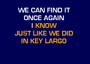 WE CAN FIND IT
ONCE AGAIN
I KNOW

JUST LIKE WE DID
IN KEY LARGE)