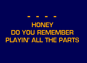 HONEY

DO YOU REMEMBER
PLAYIN' ALL THE PARTS