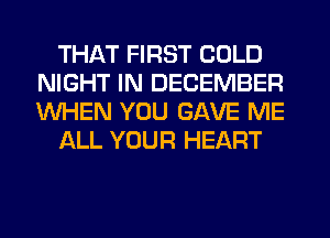 THAT FIRST COLD
NIGHT IN DECEMBER
WHEN YOU GAVE ME

JQLL YOUR HEART
