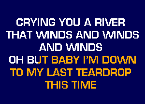 CRYING YOU A RIVER
THAT WINDS AND WINDS
AND WINDS
0H BUT BABY I'M DOWN
TO MY LAST TEARDROP
THIS TIME