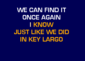 WE CAN FIND IT
ONCE AGAIN
I KNOW

JUST LIKE WE DID
IN KEY LARGE)