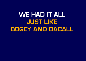 WE HAD IT ALL
JUST LIKE
BOGEY AND BACALL