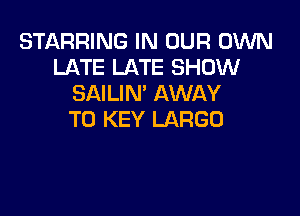 STARRING IN OUR OWN
LATE LATE SHOW
SAILIN' AWAY

T0 KEY LARGE)
