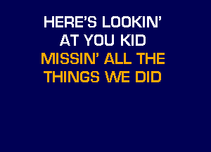 HERE'S LOOKIN'
AT YOU KID
MISSIN' ALL THE

THINGS WE DID