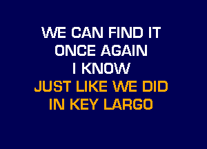 WE CAN FIND IT
ONCE AGAIN
I KNOW

JUST LIKE WE DID
IN KEY LARGE)