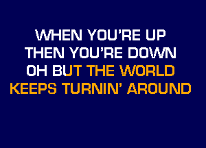 WHEN YOU'RE UP
THEN YOU'RE DOWN
0H BUT THE WORLD

KEEPS TURNIN' AROUND