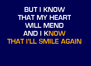 BUT I KNOW
THAT MY HEART
WLL MEND

AND I KNOW
THAT I'LL SMILE AGAIN