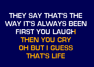 THEY SAY THAT'S THE
WAY ITS ALWAYS BEEN
FIRST YOU LAUGH
THEN YOU CRY
0H BUT I GUESS
THAT'S LIFE