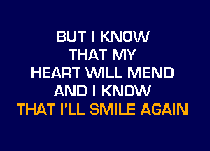 BUT I KNOW
THAT MY
HEART WILL MEND
AND I KNOW
THAT I'LL SMILE AGAIN