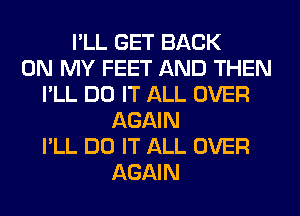 I'LL GET BACK
ON MY FEET AND THEN
I'LL DO IT ALL OVER
AGAIN
I'LL DO IT ALL OVER
AGAIN