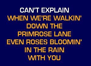 CAN'T EXPLAIN
WHEN WERE WALKIM
DOWN THE
PRIMROSE LANE
EVEN ROSES BLOOMIN'
IN THE RAIN
WITH YOU
