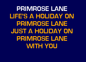 PRIMRDSE LANE
LIFE'S A HOLIDAY 0N
PRIMROSE LANE
JUST A HOLIDAY 0N
PRIMROSE LANE
WTH YOU