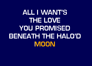ALL I WANT'S
THE LOVE
YOU PROMISED

BENEATH THE HALO'D
MOON