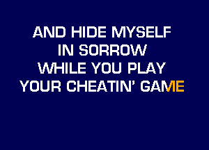 AND HIDE MYSELF
IN BORROW
WHILE YOU PLAY
YOUR CHEATIN' GAME