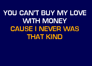 YOU CAN'T BUY MY LOVE
WITH MONEY
CAUSE I NEVER WAS
THAT KIND