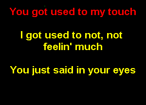 You got used to my touch

I got used to not, not
feelin' much

You just said in your eyes