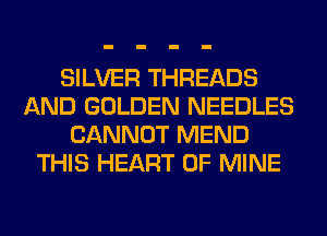 SILVER THREADS
AND GOLDEN NEEDLES
CANNOT MEND
THIS HEART OF MINE