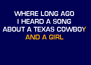 WHERE LONG AGO
I HEARD A SONG
ABOUT A TEXAS COWBOY
AND A GIRL