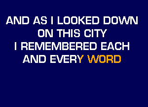 AND AS I LOOKED DOWN
ON THIS CITY
I REMEMBERED EACH
AND EVERY WORD