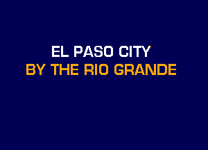 EL PASO CITY
BY THE RIO GRANDE