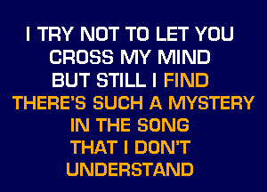 I TRY NOT TO LET YOU
CROSS MY MIND
BUT STILL I FIND

THERE'S SUCH A MYSTERY
IN THE SONG
THAT I DON'T
UNDERSTAND