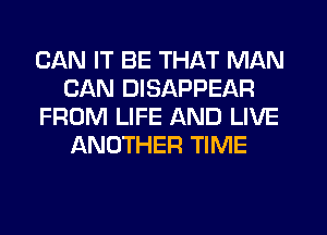 CAN IT BE THAT MAN
CAN DISAPPEAR
FROM LIFE AND LIVE
ANOTHER TIME