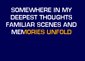 SOMEINHERE IN MY
DEEPEST THOUGHTS
FAMILIAR SCENES AND
MEMORIES UNFOLD