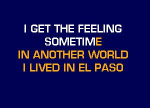 I GET THE FEELING
SDMETIME
IN JANOTHER WORLD
I LIVED IN EL PASO