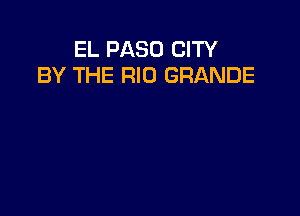 EL PASO CITY
BY THE RIO GRANDE