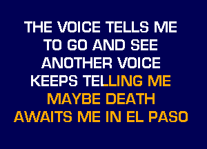 THE VOICE TELLS ME
TO GO AND SEE
ANOTHER VOICE

KEEPS TELLING ME
MAYBE DEATH
AWAITS ME IN EL PASO