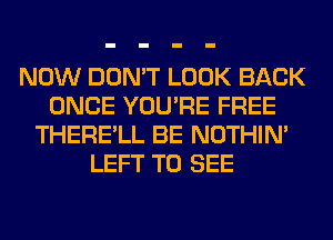 NOW DON'T LOOK BACK
ONCE YOU'RE FREE
THERE'LL BE NOTHIN'
LEFT TO SEE