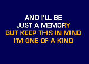 AND I'LL BE
JUST A MEMORY
BUT KEEP THIS IN MIND
I'M ONE OF A KIND