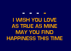 I WISH YOU LOVE
AS TRUE AS MINE
MAY YOU FIND
HAPPINESS THIS TIME