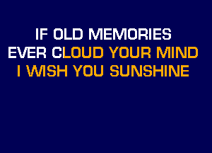IF OLD MEMORIES
EVER CLOUD YOUR MIND
I WISH YOU SUNSHINE