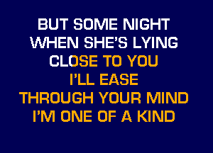 BUT SOME NIGHT
WHEN SHE'S LYING
CLOSE TO YOU
I'LL EASE
THROUGH YOUR MIND
I'M ONE OF A KIND