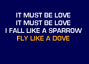 IT MUST BE LOVE
IT MUST BE LOVE

I FALL LIKE A SPARROW
FLY LIKE A DOVE