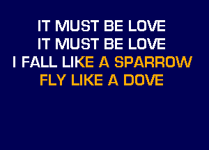 IT MUST BE LOVE
IT MUST BE LOVE

I FALL LIKE A SPARROW
FLY LIKE A DOVE