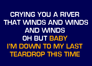 CRYING YOU A RIVER
THAT WINDS AND WINDS
AND WINDS
0H BUT BABY
I'M DOWN TO MY LAST
TEARDROP THIS TIME