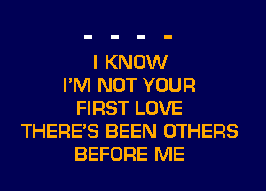 I KNOW
I'M NOT YOUR
FIRST LOVE
THERE'S BEEN OTHERS
BEFORE ME