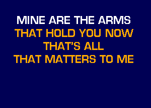 MINE ARE THE ARMS
THAT HOLD YOU NOW
THAT'S ALL
THAT MATTERS TO ME