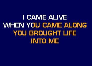 I CAME ALIVE
WHEN YOU CAME ALONG
YOU BROUGHT LIFE
INTO ME