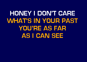 HONEY I DON'T CARE
WHATS IN YOUR PAST
YOU'RE AS FAR
AS I CAN SEE